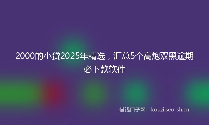 2000的小贷2025年精选，汇总5个高炮双黑逾期必下款软件