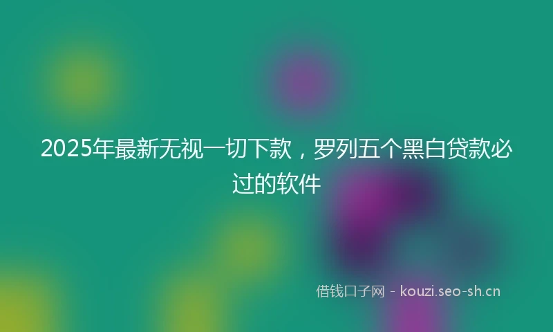 2025年最新无视一切下款，罗列五个黑白贷款必过的软件