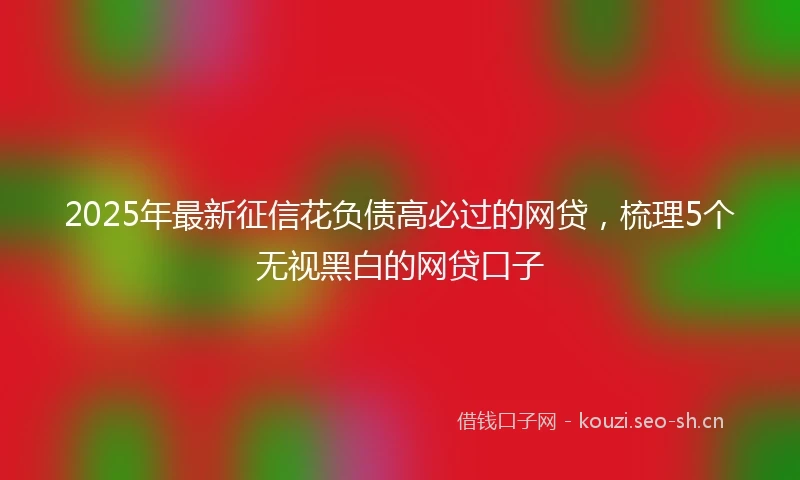 2025年最新征信花负债高必过的网贷，梳理5个无视黑白的网贷口子