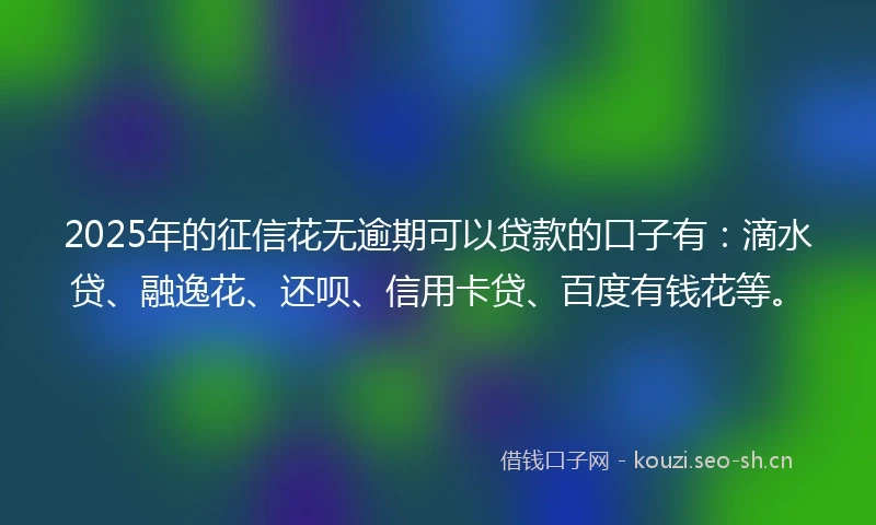 2025年的征信花无逾期可以贷款的口子有：滴水贷、融逸花、还呗、信用卡贷、百度有钱花等。