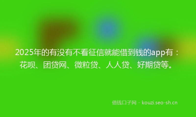 2025年的有没有不看征信就能借到钱的app有：花呗、团贷网、微粒贷、人人贷、好期贷等。