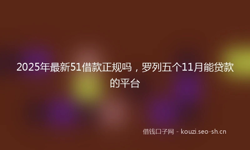 2025年最新51借款正规吗，罗列五个11月能贷款的平台
