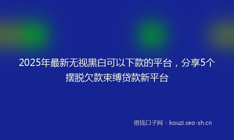 2025年最新无视黑白可以下款的平台,分享5个摆脱欠款束缚贷款新平台