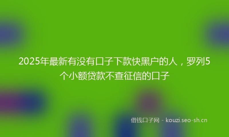 2025年最新有没有口子下款快黑户的人，罗列5个小额贷款不查征信的口子