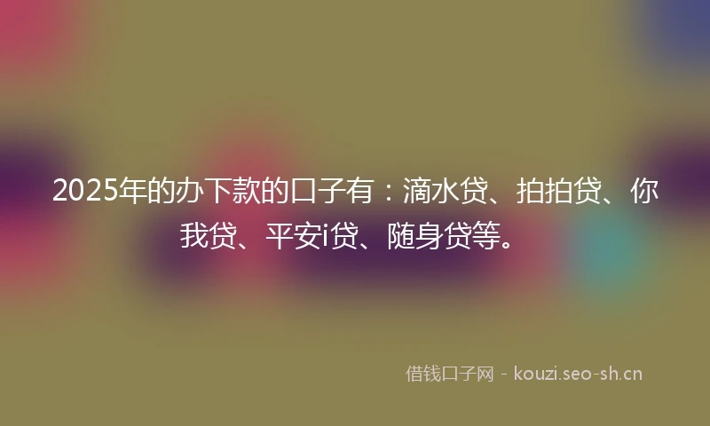 2025年的办下款的口子有:滴水贷、拍拍贷、你我贷、平安i贷、随身贷等。