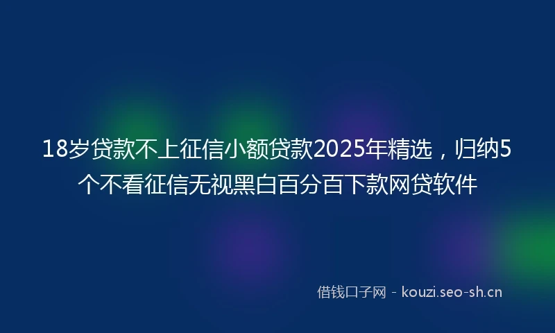 18岁贷款不上征信小额贷款2025年精选，归纳5个不看征信无视黑白百分百下款网贷软件