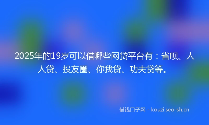 2025年的19岁可以借哪些网贷平台有：省呗、人人贷、投友圈、你我贷、功夫贷等。
