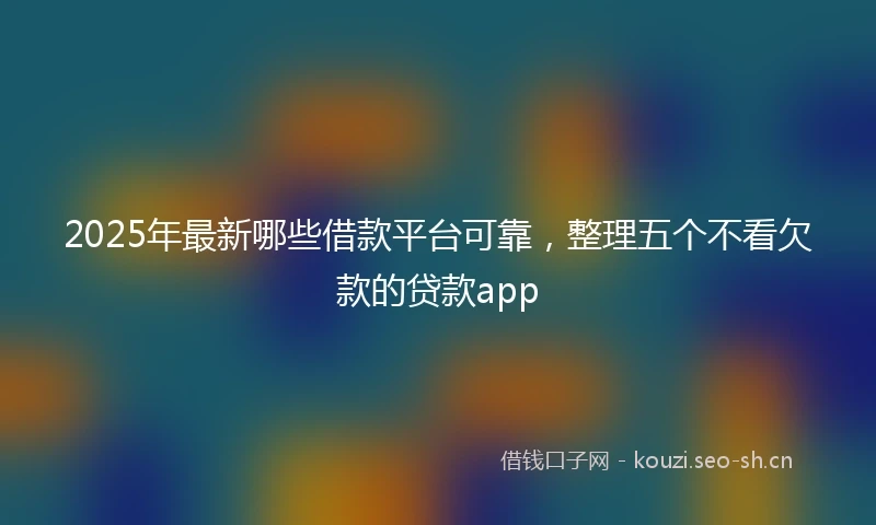 2025年最新哪些借款平台可靠,整理五个不看欠款的贷款app