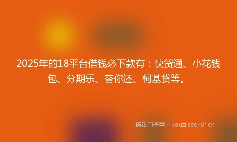 2025年的18平台借钱必下款有:快贷通、小花钱包、分期乐、替你还、柯基贷等。
