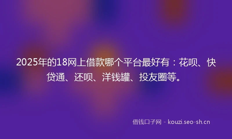 2025年的18网上借款哪个平台最好有：花呗、快贷通、还呗、洋钱罐、投友圈等。