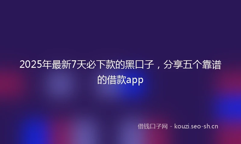 2025年最新7天必下款的黑口子,分享五个靠谱的借款app