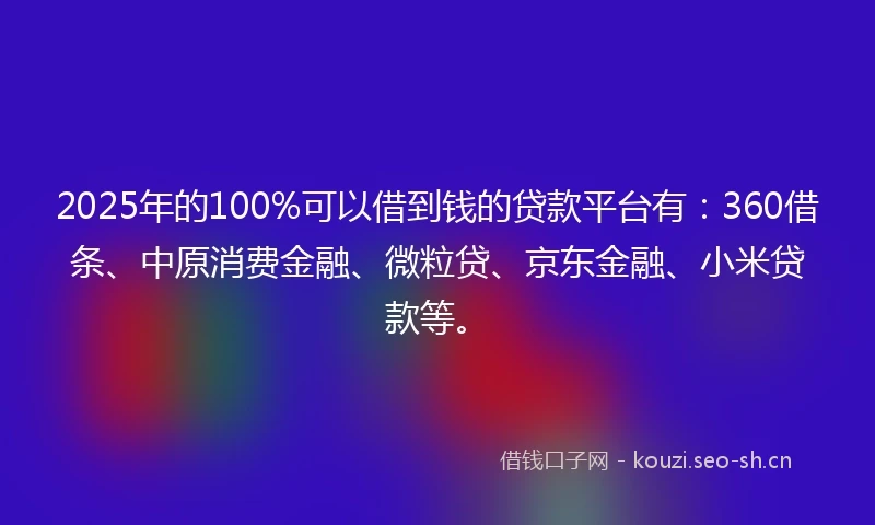 2025年的100%可以借到钱的贷款平台有：360借条、中原消费金融、微粒贷、京东金融、小米贷款等。