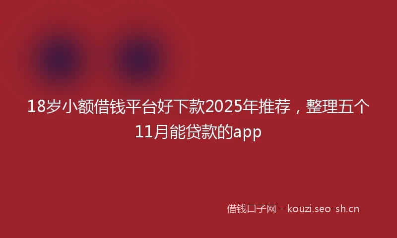 18岁小额借钱平台好下款2025年推荐，整理五个11月能贷款的app
