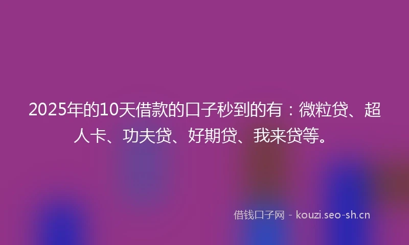 2025年的10天借款的口子秒到的有：微粒贷、超人卡、功夫贷、好期贷、我来贷等。