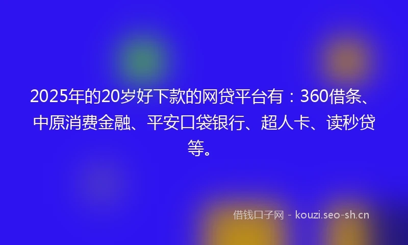 2025年的20岁好下款的网贷平台有：360借条、中原消费金融、平安口袋银行、超人卡、读秒贷等。