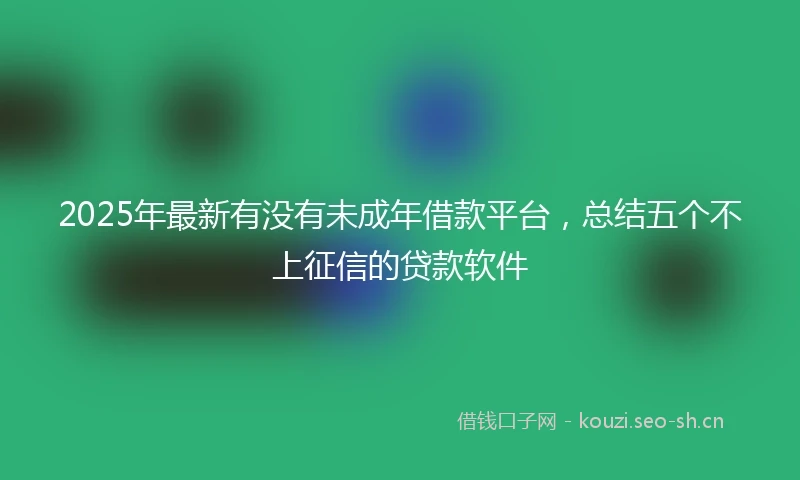 2025年最新有没有未成年借款平台，总结五个不上征信的贷款软件