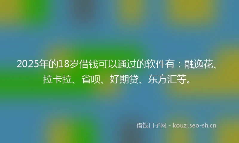 2025年的18岁借钱可以通过的软件有：融逸花、拉卡拉、省呗、好期贷、东方汇等。