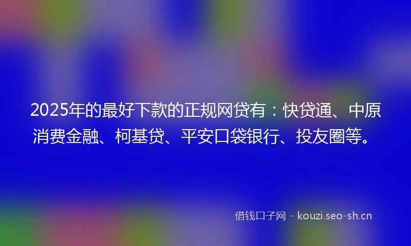 2025年的最好下款的正规网贷有:快贷通、中原消费金融、柯基贷、平安口袋银行、投友圈等。