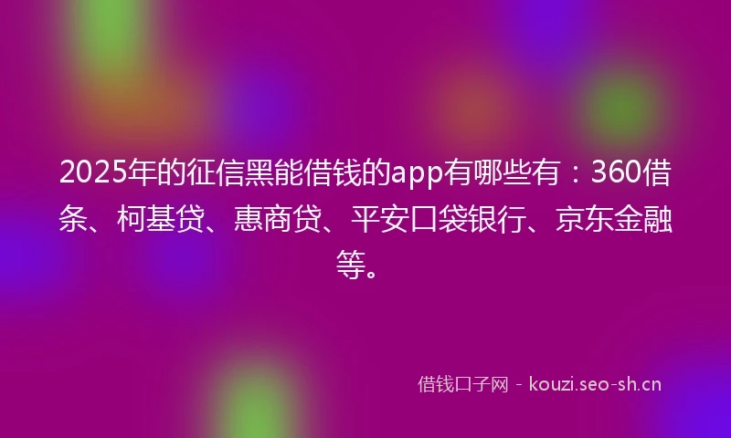 2025年的征信黑能借钱的app有哪些有:360借条、柯基贷、惠商贷、平安口袋银行、京东金融等。