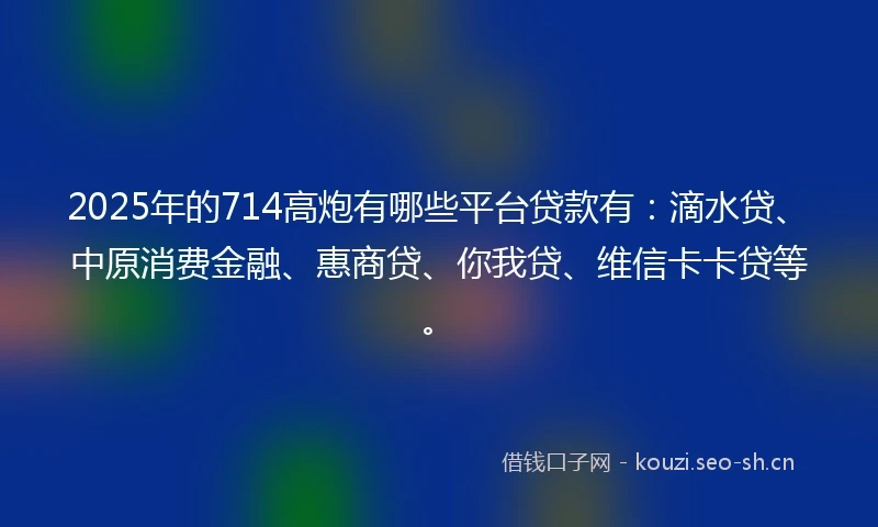 2025年的714高炮有哪些平台贷款有：滴水贷、中原消费金融、惠商贷、你我贷、维信卡卡贷等。