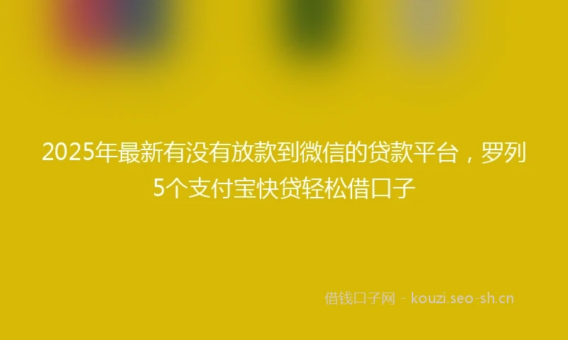 2025年最新有没有放款到微信的贷款平台,罗列5个支付宝快贷轻松借口子