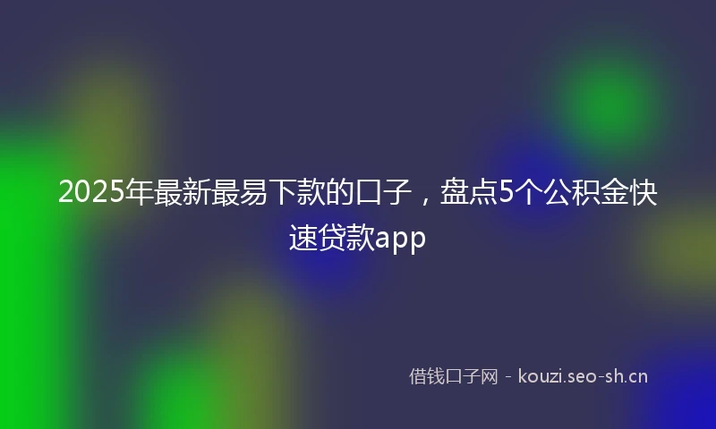 2025年最新最易下款的口子，盘点5个公积金快速贷款app