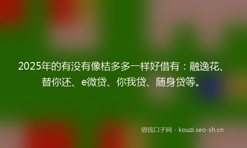 2025年的有没有像桔多多一样好借有:融逸花、替你还、e微贷、你我贷、随身贷等。