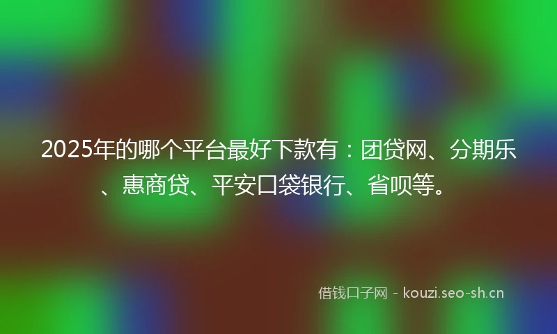 2025年的哪个平台最好下款有:团贷网、分期乐、惠商贷、平安口袋银行、省呗等。