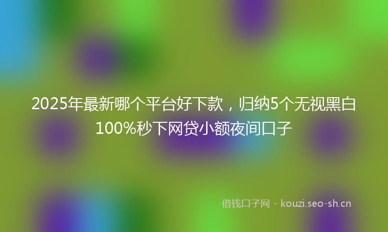 2025年最新哪个平台好下款,归纳5个无视黑白100%秒下网贷小额夜间口子