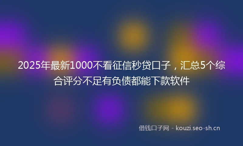 2025年最新1000不看征信秒贷口子，汇总5个综合评分不足有负债都能下款软件