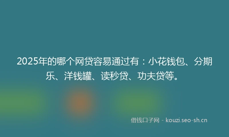2025年的哪个网贷容易通过有：小花钱包、分期乐、洋钱罐、读秒贷、功夫贷等。