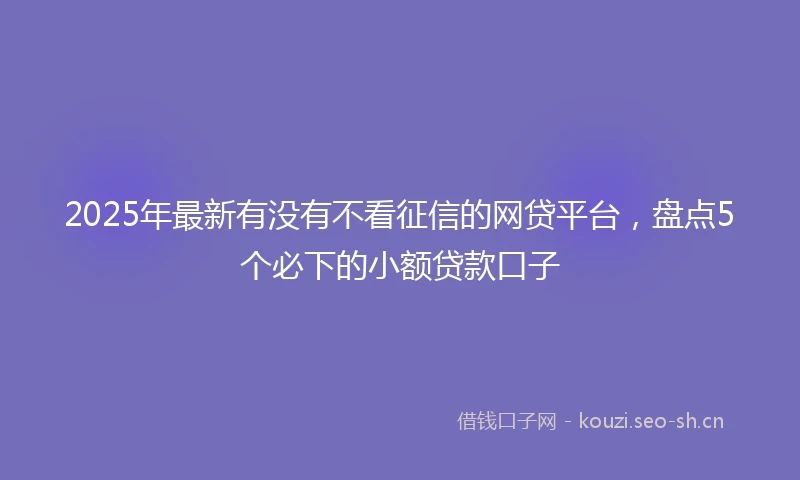 2025年最新有没有不看征信的网贷平台，盘点5个必下的小额贷款口子