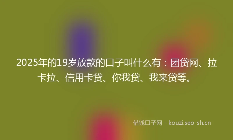 2025年的19岁放款的口子叫什么有：团贷网、拉卡拉、信用卡贷、你我贷、我来贷等。