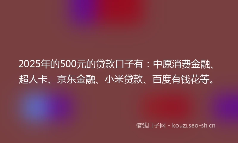 2025年的500元的贷款口子有:中原消费金融、超人卡、京东金融、小米贷款、百度有钱花等。