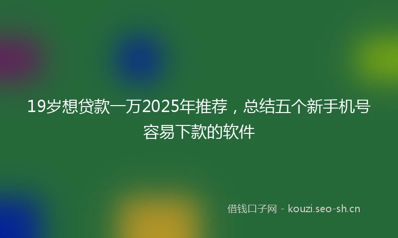 19岁想贷款一万2025年推荐，总结五个新手机号容易下款的软件