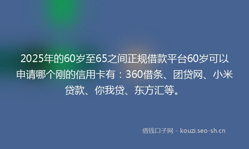 2025年的60岁至65之间正规借款平台60岁可以申请哪个刚的信用卡有：360借条、团贷网、小米贷款、你我贷、东方汇等。