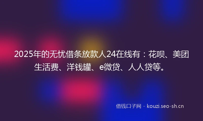2025年的无忧借条放款人24在线有：花呗、美团生活费、洋钱罐、e微贷、人人贷等。