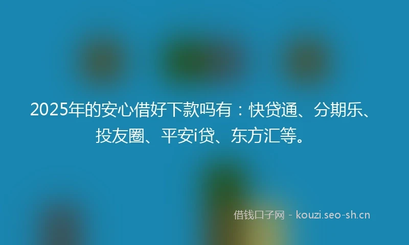 2025年的安心借好下款吗有：快贷通、分期乐、投友圈、平安i贷、东方汇等。