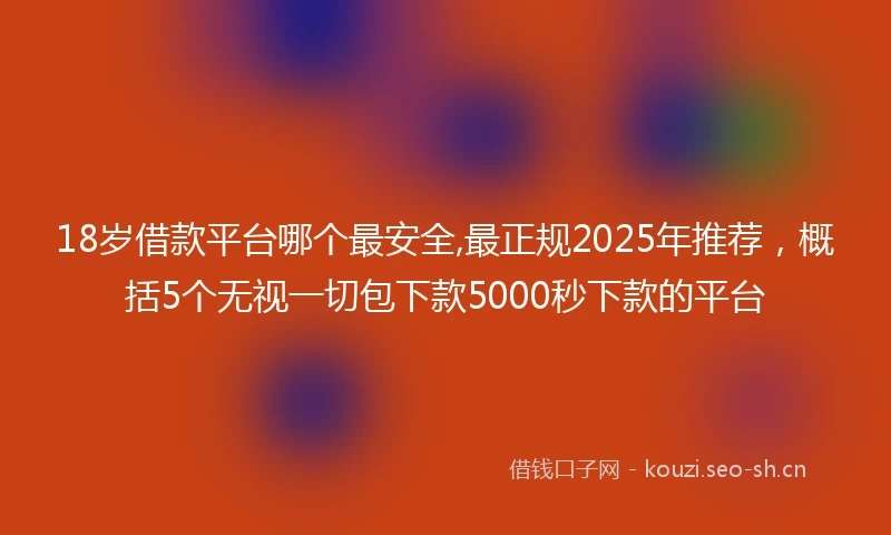 18岁借款平台哪个最安全,最正规2025年推荐，概括5个无视一切包下款5000秒下款的平台