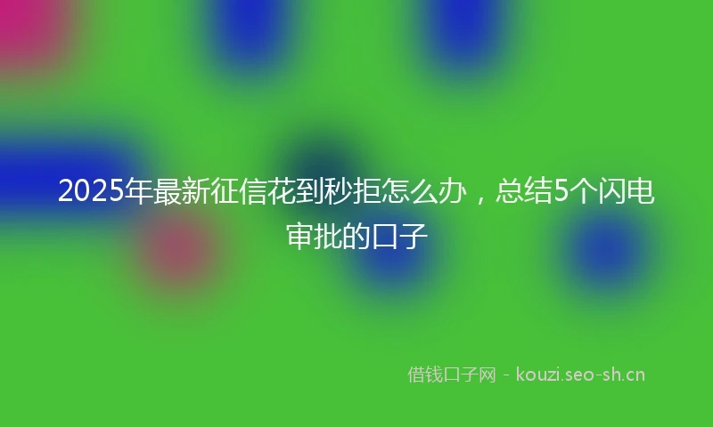 2025年最新征信花到秒拒怎么办，总结5个闪电审批的口子
