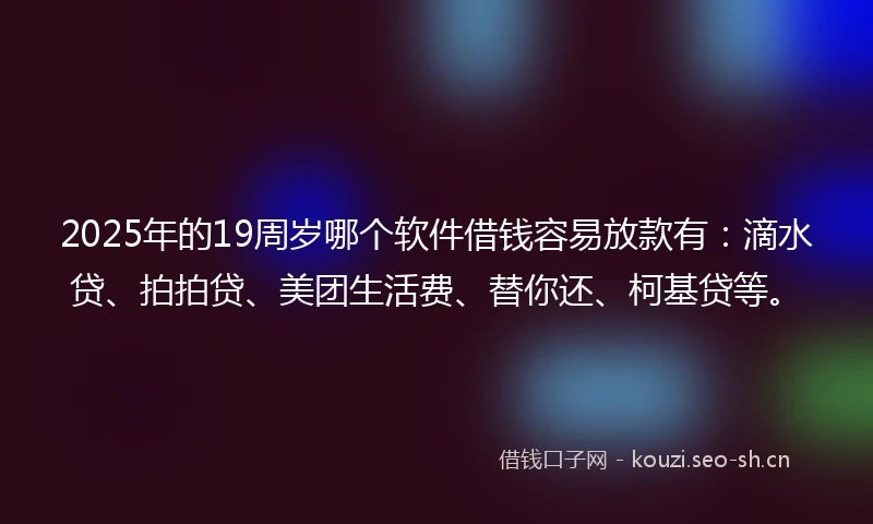 2025年的19周岁哪个软件借钱容易放款有：滴水贷、拍拍贷、美团生活费、替你还、柯基贷等。