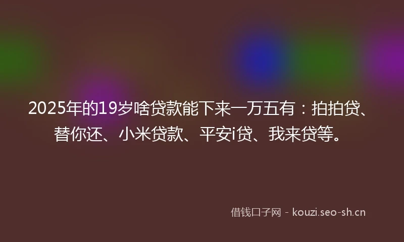 2025年的19岁啥贷款能下来一万五有：拍拍贷、替你还、小米贷款、平安i贷、我来贷等。