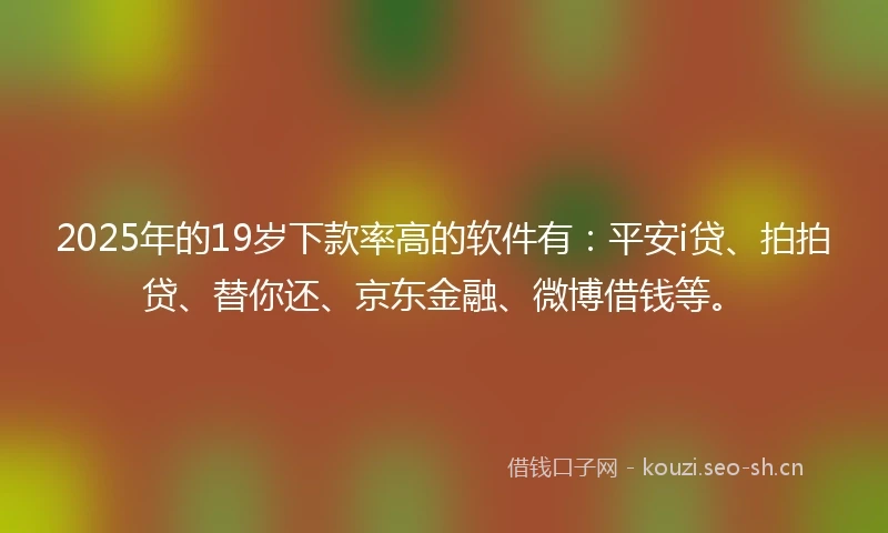 2025年的19岁下款率高的软件有：平安i贷、拍拍贷、替你还、京东金融、微博借钱等。