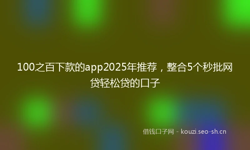 100之百下款的app2025年推荐，整合5个秒批网贷轻松贷的口子