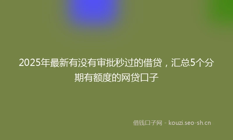 2025年最新有没有审批秒过的借贷，汇总5个分期有额度的网贷口子