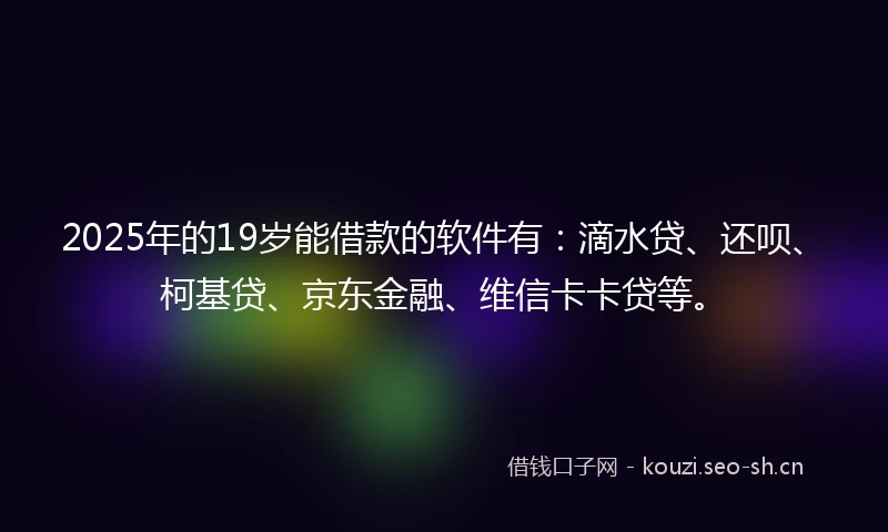 2025年的19岁能借款的软件有：滴水贷、还呗、柯基贷、京东金融、维信卡卡贷等。
