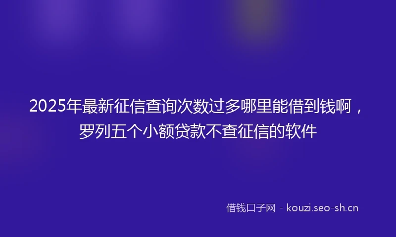 2025年最新征信查询次数过多哪里能借到钱啊，罗列五个小额贷款不查征信的软件