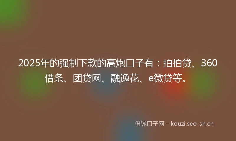 2025年的强制下款的高炮口子有:拍拍贷、360借条、团贷网、融逸花、e微贷等。