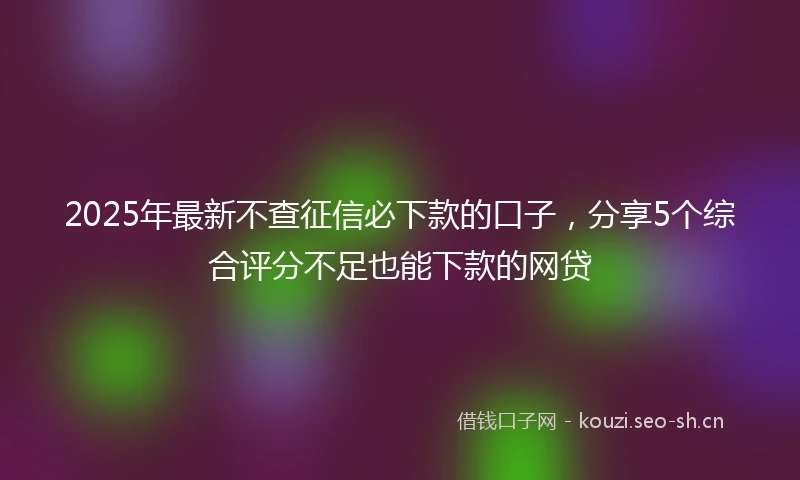 2025年最新不查征信必下款的口子,分享5个综合评分不足也能下款的网贷