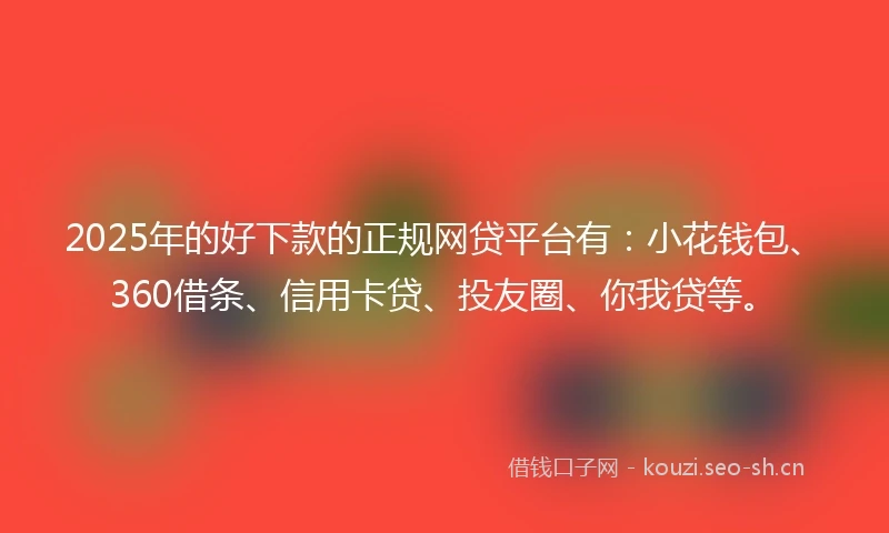 2025年的好下款的正规网贷平台有：小花钱包、360借条、信用卡贷、投友圈、你我贷等。